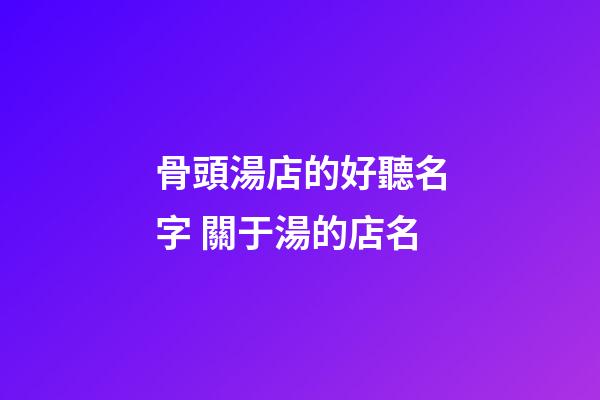 骨頭湯店的好聽名字 關于湯的店名